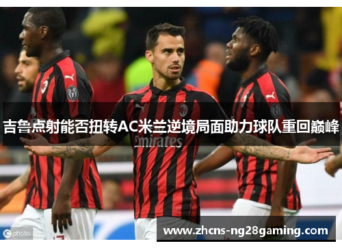 吉鲁点射能否扭转AC米兰逆境局面助力球队重回巅峰