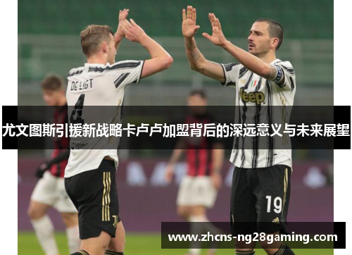尤文图斯引援新战略卡卢卢加盟背后的深远意义与未来展望