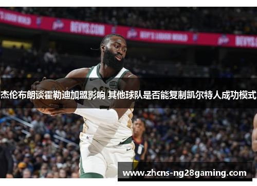 杰伦布朗谈霍勒迪加盟影响 其他球队是否能复制凯尔特人成功模式