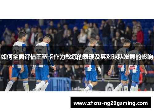 如何全面评估丰塞卡作为教练的表现及其对球队发展的影响