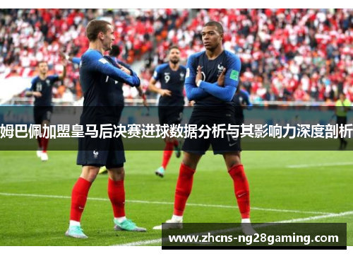 姆巴佩加盟皇马后决赛进球数据分析与其影响力深度剖析
