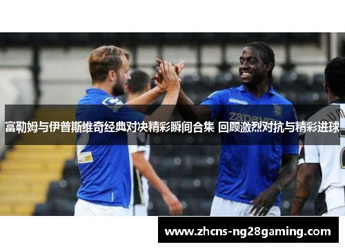 富勒姆与伊普斯维奇经典对决精彩瞬间合集 回顾激烈对抗与精彩进球