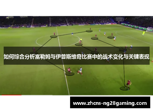 如何综合分析富勒姆与伊普斯维奇比赛中的战术变化与关键表现