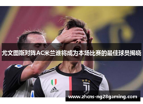 尤文图斯对阵AC米兰谁将成为本场比赛的最佳球员揭晓