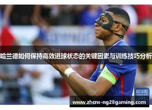 哈兰德如何保持高效进球状态的关键因素与训练技巧分析