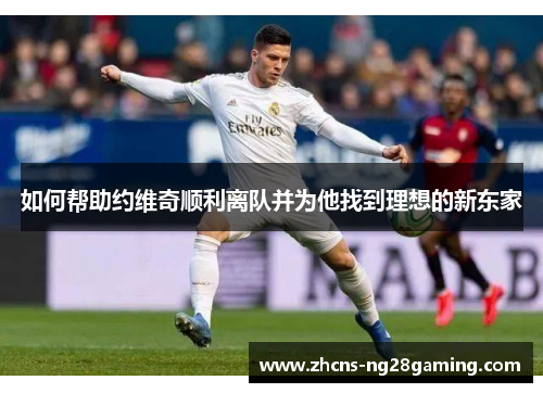 如何帮助约维奇顺利离队并为他找到理想的新东家