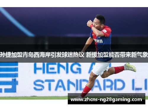 孙捷加盟青岛西海岸引发球迷热议 新援加盟能否带来新气象
