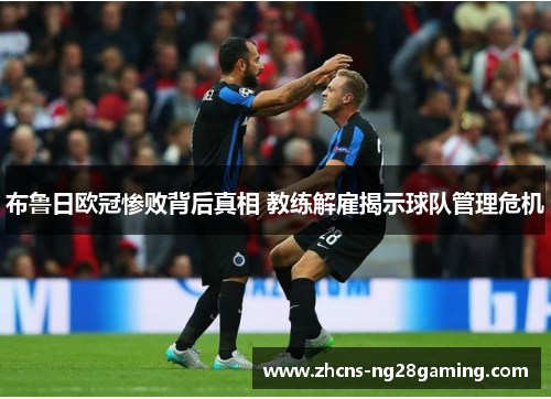 布鲁日欧冠惨败背后真相 教练解雇揭示球队管理危机