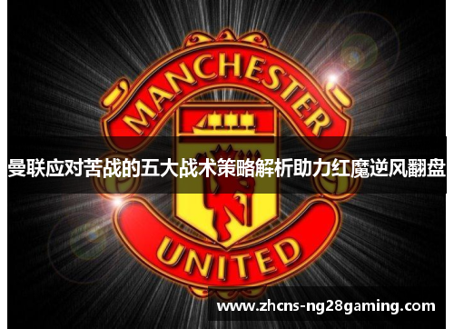 曼联应对苦战的五大战术策略解析助力红魔逆风翻盘