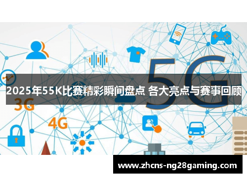 2025年55K比赛精彩瞬间盘点 各大亮点与赛事回顾