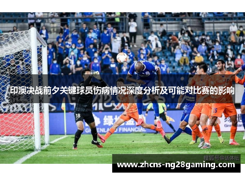 印澳决战前夕关键球员伤病情况深度分析及可能对比赛的影响