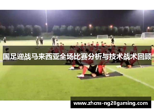 国足迎战马来西亚全场比赛分析与技术战术回顾