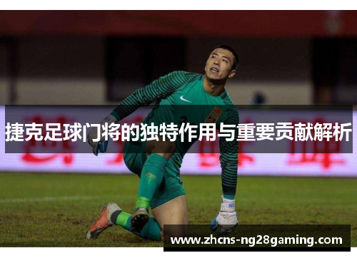 捷克足球门将的独特作用与重要贡献解析