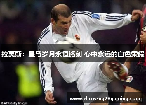 拉莫斯：皇马岁月永恒铭刻 心中永远的白色荣耀