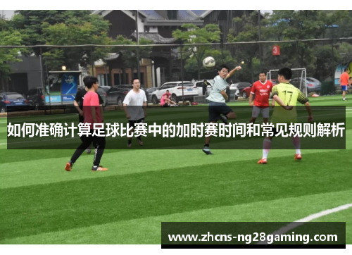 如何准确计算足球比赛中的加时赛时间和常见规则解析