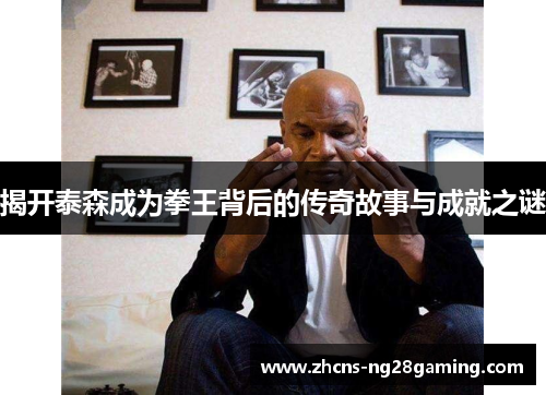 揭开泰森成为拳王背后的传奇故事与成就之谜