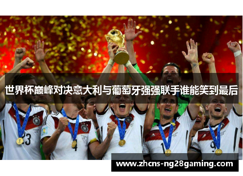 世界杯巅峰对决意大利与葡萄牙强强联手谁能笑到最后