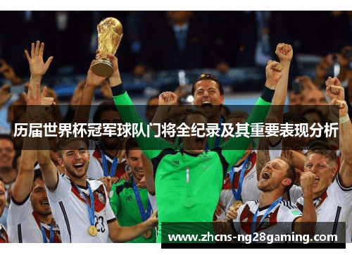 历届世界杯冠军球队门将全纪录及其重要表现分析