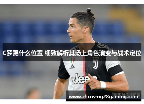 C罗踢什么位置 细致解析其场上角色演变与战术定位