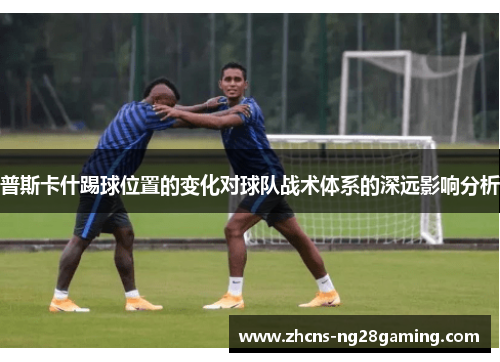 普斯卡什踢球位置的变化对球队战术体系的深远影响分析
