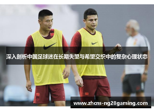 深入剖析中国足球迷在长期失望与希望交织中的复杂心理状态