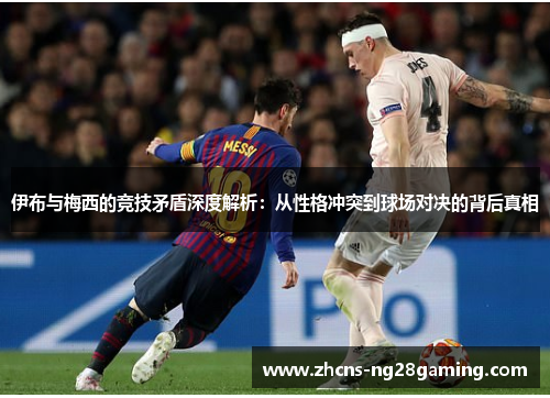 伊布与梅西的竞技矛盾深度解析：从性格冲突到球场对决的背后真相