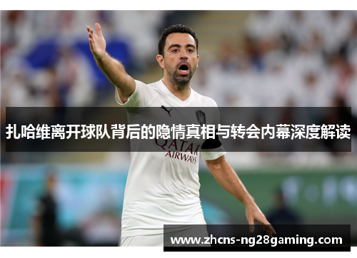 扎哈维离开球队背后的隐情真相与转会内幕深度解读