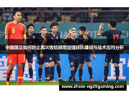 中国国足如何防止再次败给越南加强球队建设与战术应对分析