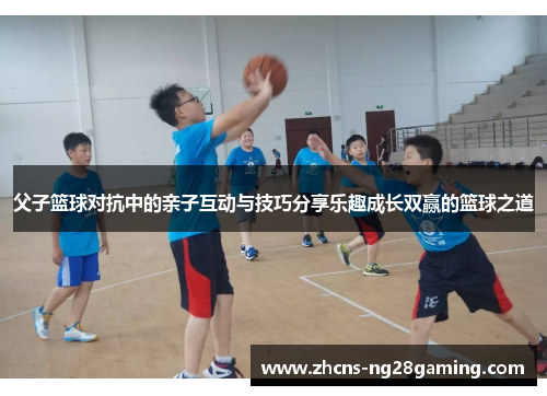 父子篮球对抗中的亲子互动与技巧分享乐趣成长双赢的篮球之道