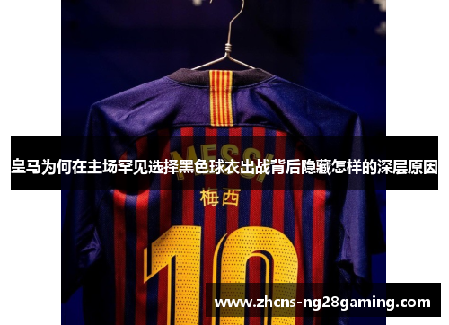 皇马为何在主场罕见选择黑色球衣出战背后隐藏怎样的深层原因