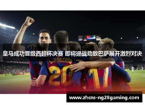 皇马成功晋级西超杯决赛 即将迎战劲敌巴萨展开激烈对决