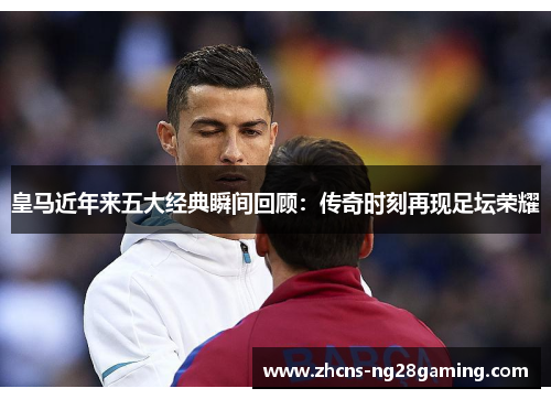 皇马近年来五大经典瞬间回顾：传奇时刻再现足坛荣耀