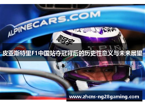 皮亚斯特里F1中国站夺冠背后的历史性意义与未来展望