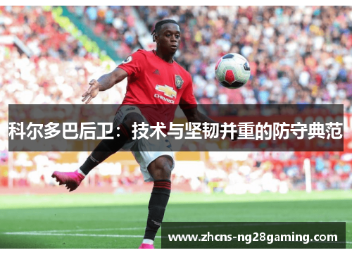 科尔多巴后卫：技术与坚韧并重的防守典范