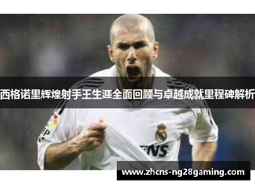 西格诺里辉煌射手王生涯全面回顾与卓越成就里程碑解析