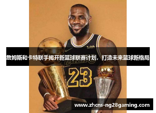 詹姆斯和卡特联手揭开新篮球联赛计划，打造未来篮球新格局
