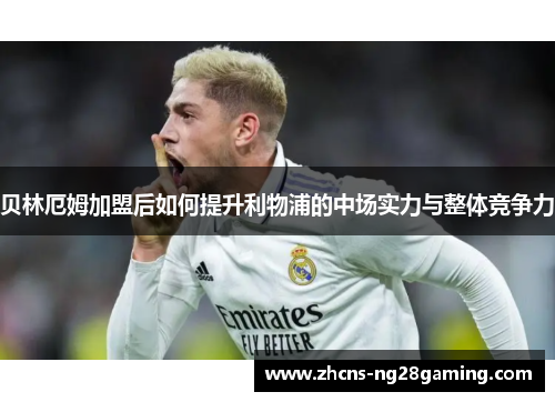 贝林厄姆加盟后如何提升利物浦的中场实力与整体竞争力