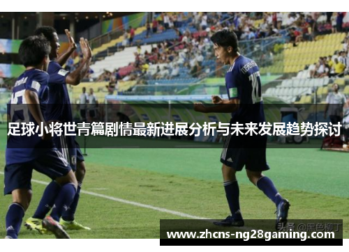 足球小将世青篇剧情最新进展分析与未来发展趋势探讨