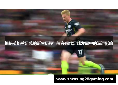 揭秘英格兰足总的诞生历程与其在现代足球发展中的深远影响