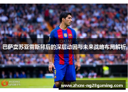 巴萨卖苏亚雷斯背后的深层动因与未来战略布局解析