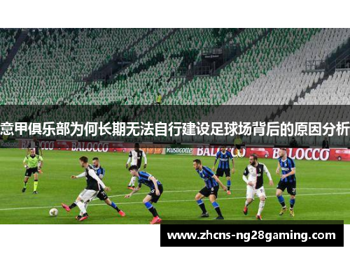 意甲俱乐部为何长期无法自行建设足球场背后的原因分析