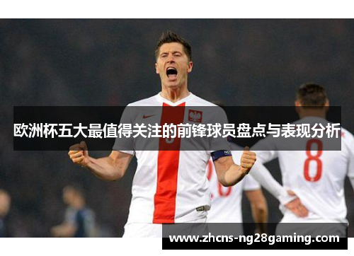 欧洲杯五大最值得关注的前锋球员盘点与表现分析