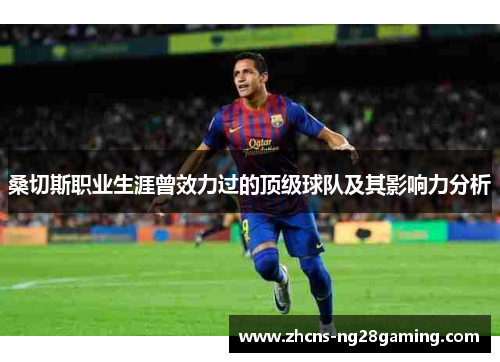 桑切斯职业生涯曾效力过的顶级球队及其影响力分析