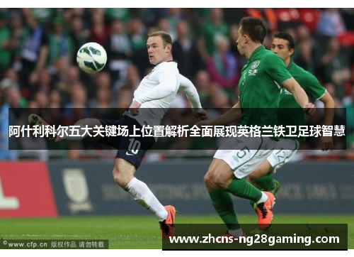 阿什利科尔五大关键场上位置解析全面展现英格兰铁卫足球智慧