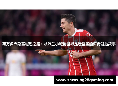 莱万多夫斯基崛起之路：从波兰小城到世界足坛巨星的传奇背后故事