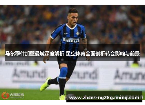 马尔穆什加盟曼城深度解析 星空体育全面剖析转会影响与前景