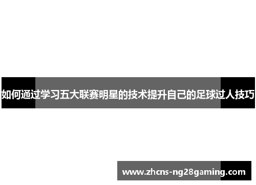如何通过学习五大联赛明星的技术提升自己的足球过人技巧