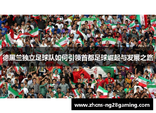 德黑兰独立足球队如何引领首都足球崛起与发展之路 德黑兰独立足球队如何引领首都足球崛起与发展之路