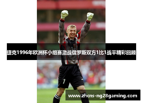 捷克1996年欧洲杯小组赛激战俄罗斯双方1比1战平精彩回顾