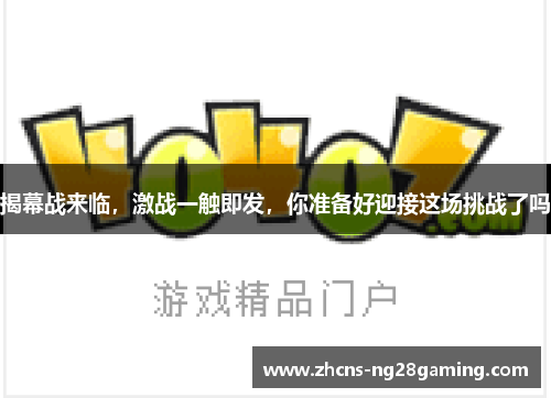 揭幕战来临,激战一触即发,你准备好迎接这场挑战了吗 揭幕战来临,激战一触即发,你准备好迎接这场挑战了吗
